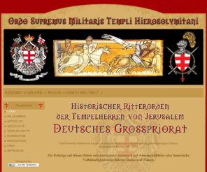 osmth.de: Start
Ordo Supremus Militaris Templi Hierosolymitani
Historischer Ritterorden der Tempelherren von Jerusalem
Deutsches Grosspriorat 
Dies ist die Homepage des Historischen Ritterordens
der Tempelherren von Jerusalem.

Das Deutsche Großpriorat hat den rechtlichen Status eines
eingetragenen, gemeinnützigen Vereins (Amtsgericht Merzig
VR 1292).