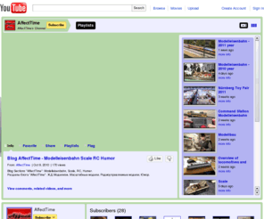 affecttime.com: AffectTime
Развлекательный видео блог «AffectTime».
Темы  этого  видео  блога: ЖД- (Modelleisenbahn), RC- (радиоконтроль), Scale- (маштабный) моделизм. Мы также не против хорошего юмора. Плейлисты этого блога: Modelleisenbahn, Command Station Modelleisenbahn, Modellbau, RC, Scale, Humor. Мы постоянно просматриваем YouTube и размещаем в своем блоге ссылки URL на самые интересные видео. Мы открыты для общения и оценки Вашего самовыражения.