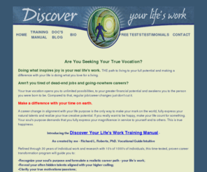 discoveryourlifeswork.com: Discover Your Life's Work - Career Counseling
Career Guidance to identify your life purpose, uncover hidden talents and choose the right career. Be financially successful doing what you love for a living. Live to your true potential. 30 years experience in guiding thousands of individuals in making career changes and achieving true career success.