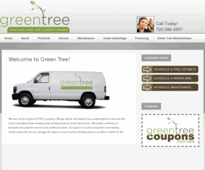 greentreehvac.com: Green Tree Heating and Air Conditioning
We will go above and beyond your expectations to ensure the most innovative home heating and cooling products at the best prices. We pride ourselves on exceptional customer service and professionalism. Our goal is to build a long term and lasting relationship with you to manage all aspects of your homes heating and air condition needs for life.