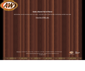 rootbeer.com: A&W Root Beer
Grab a barrel full of flavor with the frothy, full-bodied taste of A&W Root Beer.  A&W Root Beer - served in more than a mere can or bottle. Stare down a barrel of A&W Root Beer, Diet Root Beer or A&W Cream Soda!