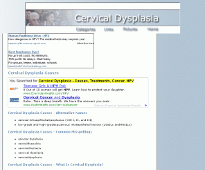 cervical-dysplasia-causes.com: Cervical Dysplasia - Causes, Treatments, Cancer, HPV
Features symptoms, treatments, and causes specifically for Cervical Dysplasia, including HPV links and pictures of infections.