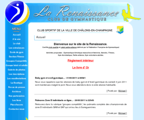 larenaissancegymnastique.org: La Renaissance Gymnastique - Châlons en Champagne
La Renaissance Gymnastique de Châlons-en-Champagne dans la marne, regroupe les activités comme baby gym, eveil, gymnastique, initiation, artistique masculine et feminine, aerobic et fitness.