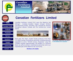 canadian-fertilizers.com: Canadian Fertilizers Limited
Canadian Fertilizers Limited (CFL) located in Medicine Hat, Alberta 
			Canada operates the Medicine Hat Nitrogen Complex, Canada's largest nitrogen 
			fertilizer manufacturing facility, producing vital nutrients (Anhydrous Ammonia 
			and Granular Urea) for farmers throughout western Canada and the northern-tier 
			United States.  (Web site includes CAER information on Ammonia leaks, emergency, 
			release or discharge and fertilizer safety.)