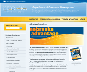 nebraskaadvantage.biz: Incentives & Financing
Nebraska is truly right-in-the-middle-of-it-all offering an endless array of advantages that make living, working, and doing business here a wonderful and rewarding experience. Within our borders, you'll discover people who are genuine, hardworking, and proud of their heritage. Nebraskans are excited about the future and eagerly welcome new industry and development to the state. Ask Nebraskans what they love about this state and they'll tell you it's a great place to grow up, raise a family, start a career or business, and prosper. It is this high quality of life that has created an environment where the possibilities for prosperity and happiness are truly endless.

Many companies in the U.S. and around the world have discovered that Nebraska offers the ideal location, quality workforce, and positive economic environment for a wide variety of industries and business endeavors. Over 55 million people are located within a 500-mile radius of Nebraska. Our balanced economic base and vast market potential have provided a profitable home for five Fortune 500 Companies including Berkshire Hathaway, ConAgra Foods, Mutual of Omaha, Peter Kiewit Sons, and Union Pacific Railroad.