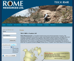 romermr.com: Rome Resources Ltd.  
Home  Rome Resources Ltd.
Rome Resources Ltd. conducts mineral exploration and development for copper, tungsten, gold and silver in Mexico and Argentina