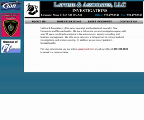 lattime.com: Massachusetts detective agency - New Hampshire Investigators - asset 
recovery - asset location - LATTIME  & ASSOCIATES, LLC.
Private investigators, Lattime & Associates  serves Massachusetts and New Hampshire as private detectives.  Private investigations: infidelity, asset recovery and repo, surveillance in NH and MA.   