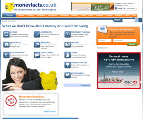 moneyfact.com: Compare Best Buys - Savings, ISAs, Mortgages, Credit Cards, Loans & Bank Accounts - moneyfacts.co.uk
The price comparison site with a priceless difference. Honesty. See our best buys for an unbiased deal on savings, ISAs, investments, retirement, mortgages, credit cards, bank accounts & personal loans.  