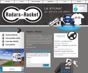radars-racket.com: Radars = Racket le sticker qui affiche vos idées !
sondage pour vous exprimer,  un forum pour discuter ou partager vos idées, des textes de loi pour vous informer, une boutique pour afficher votre mécontentement, des infos et des bons plans pour tout savoir sur la circulation routière (et ses pièges).
