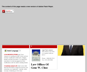 legalteamlawyers.com: Murrieta Foreclosure Attorney
The Legal Team from Gene W. Choe Has helped countless people retain their homes - Loan Modications, Credit repairs, Stopping Foreclosures, bankruptcy: Chapter 7, 11, 13.  Serving the Murrieta, Temecula all through Los Angeles.  Our Consultation is Free Call to schedule 888.328.9004