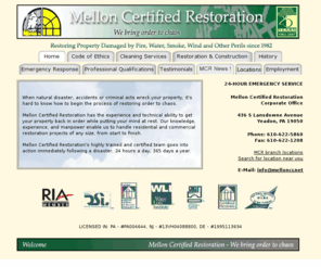 melloncr.info: Water Damage, Fire, & Smoke Restoration | 877-766-8688
 When natural disaster, accidents or criminal acts wreck your property, it's hard to know how to begin the process of restoring order to chaos. Mellon Certified Restoration has the experience and technical ability to get your property back in order while putting your mind at rest. Our knowledge, experience, and manpower enable us to handle residential and commercial restoration projects of any size, from start to finish. Mellon Certified Restoration's highly trained and certified team goes into action immediately following a disaster, 24 hours a day, 365 days a year.