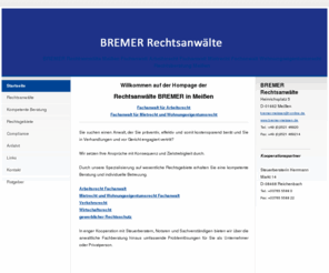 bremer-meissen.de: Rechtsanwalt Meißen 03521-46920 Fachanwalt Arbeitsrecht Mietreccht und Wohnungseigentumsrecht - Rechtsberatung Arbeitsrecht Mietrecht Wohnungseigentumsrecht Verkehrsrecht Wirtschaftsrecht
Bremer Rechtsanwälte Meißen 03521-46920, Fachanwalt für Arbeitsrecht. Rechtsanwalt Goltzsch Fachanwalt für Mietrecht und Wohnungseigentumsrecht. Kanzlei Homepage Anwälte online.