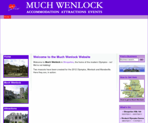 muchwenlocktourism.com: Much Wenlock Shropshire | Birth place of the modern Olympic movement. The Much Wenlock website contains Tourist Board Information on Accommodation, Attractions, Activities and Events in Much Wenlock
Much Wenlock in Shropshire is the birthplace of the modern olympics. The Much Wenlock tourism website contains tourist information including Much Wenlock accommodation, Much Wenlock attractions, events, activities and news in Much Wenlock