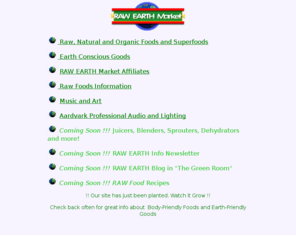 eatgoodfood.com: .:. RAW EARTH Market .:. Body-Friendly Foods ~ Earth-Friendly Goods
RAW EARTH Market is about providing pertinient health information and products to anyone who is seeking.  We are advocates of natural living and of eating raw-living foods. Our site offers articles, news, research, recipes, raw food products, natural products and links to sites with similar information.