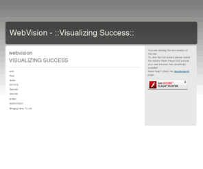 webvisionsa.com: WebVision - ::Visualizing Success::
Web Design, Autodealer websites, Real Estate websites and Content Management Systems. real estate websites are perfect for agents, realtors, brokers, and entrepreneurs.