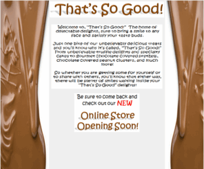 thatssogood.com: That's So Good! - Gourmet Delights for all chocolate lovers!
That's So Good! - Gourmet Delights for all chocolate lovers!  Chocolate covered pretzels, truffles, peanuts, marshmallows, graham crackers, raisins, and more.