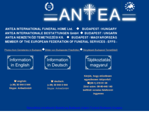 antea.hu: Nemzetközi Temetkezés, temetkezés, nemzetközi halottszállítás, temetés, Since 1994., ANTEA Nemzetközi Temetkezési Kft. 1091 Budapest, Tel.:(06-1) 216-6108 ,temetés, Antea International Funeral Home Ltd.
nemzetközi temetkezés, temetkezés, Antea Kft. Budapest, temetés sírba, temetés,  Antea Nemzetközi Temetkezési Kft. Budapest, Tel: 36 1 216-6108
