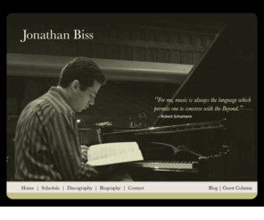 jonathanbiss.com: Jonathan Biss | Piano   » Home
Official site of Jonathan Biss, the young American pianist and EMI recording artist. His latest CD features Schumann's Fantasy in C and Kreisleriana, and his previous recording was of solo works of Beethoven and Schumann. He also performs repertoire ranging from Mozart through contemperary pieces.