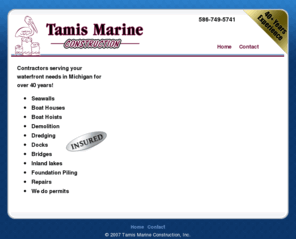 tamismarineconstruction.com: Tamis Marine Construction - Serving your waterfront construction needs
marine,construction,tamis,michigan,waterfront,seawall,sea,wall,contractor,boathouse,boat,hoist, demolition,dredging,docks,repairs,permits,foundation piling,bridges,inland lakes,insured contractor,lakes,river,insured,build,builder