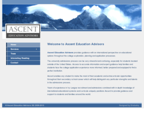 ascenteducationadvisors.com: :: Welcome to Ascent Education Advisors ::
 Ascent Education Advisors provides guidance with an international perspective on educational options throughout the college exploration, planning and application processes.  Former Ivy League admissions officers ready to answer all your questions.