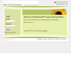 mybreadcrumbs.com: Breadcrumbs: Login
Plan Your Legacy helps you organize your affairs, express your final wishes, and ease the burden on your loved ones, while giving them room to grieve, heal, and celebrate your life.