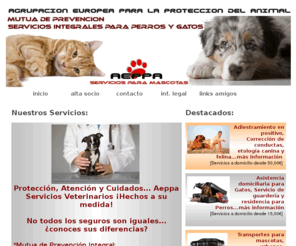 aeppa.com: mutua de prevencion, servicios integrales para perros y gatos, seguros para mascotas, transporte de mascotas, pienso para perros, adiestramiento, paseos para perros, cuidador de perros, dog trainer
Seguros veterinarios para mascotas, todo tipo de servicios para animales domesticos, adiestramiento para perros, educacion basica para gatos, guarderias para perros, paseos y entrenamientos personalizados para perros, accesorios y complementos para perros y gatos, alimentacion para perros y gatos.