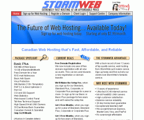 sarnia.net: StormWeb  $5.95/month Unlimited Canadian Web Hosting  Free Domain
Canadian Web Hosting from StormWeb: Fast, Affordable, Reliable, $2.99 - $49.99/month, Money-Back Guarantee, 100% Canadian, Email, PHP 5, Perl/CGI, UNIX