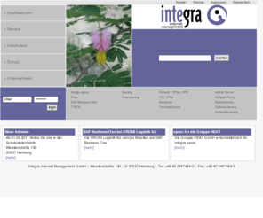 internetmanagement.net: Integra Internet Management GmbH
Integra Internet Management GmbH bietet kleineren und mittelständischen Unternehmen Dienstleistungen und Produkte an, zur Schaffung der technologischen und geschäftlichen Vorraussetzungen für die Durchführung elektronischer Geschäftsbeziehungen.
