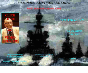 fritzwagner.com: Fritz Wagner's Memories, Paintings,and Ships
(February 4h, 2011, Update) Oil paintings by Fritz Wagner;
		1:1250 ship models;	Warship Tables of Content; Heligoland
		stamps/Helgoland philatalie;	Wagner Family photos;  Eric Voegelin, Philosopher
		of History:Relativity, Newton, Aristotle, Locke, Codified
		Law, Fools, Santayana, Gnosticism, Hegel, Noesis,
		Pathos of Science,Phenomenalism and Darwin,Marx and Psychology, the 