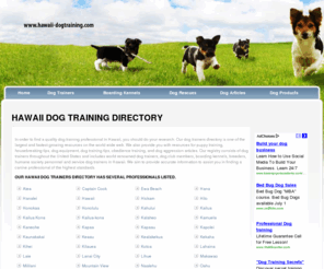 hawaii-dogtraining.com: Dog Training Directory - Business Listings and Links
-DogTraining.com is a dog training directory of dog trainers, dog boarding kennels, dog rescues, and canine training schools in all fifty states. This site also provides information to help you find a dog trainer, dog boarding kennel, rescue or shelter, and canine professionals in the state of 