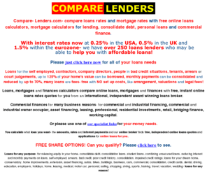 compare-lenders.com: Compare- Lenders.com. compare lenders, compare lenders rates, compare loans rates, consolidate debt, LOANS.
Compare- Lenders.com, compare loans and consolidate debt by comparing lenders rates, compare mortgage rates, compare loans rates, loans, mortgage and finance rates compared from over 250 lenders, home loans, mortgage broker, bad credit ratings.