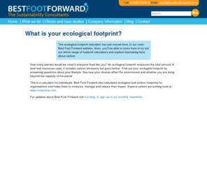 ecological-footprint.com: Ecological Footprint Calculator
Established in 1997, Best Foot Forward has successfully completed well over 1000 footprint analyses helping more than 100 organisations to measure, manage, communicate and reduce their environmental impact.