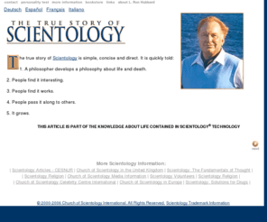 realscientology.org: True Story of Scientology - an article by L. Ron Hubbard
L. Ron Hubbard tells the true story of Scientology: not controversy that newspapers, magazines, even the Internet sometimes promote; stories of better relationships, happier marriages, and improved education and careers.