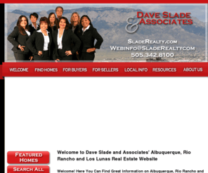 daveslade.com: Albuquerque, Rio Rancho and Los Lunas, New Mexico Real Estate Listings & Homes For Sale - Dave Slade and Associates - NUMBER1EXPERT(S)
Get the best real estate listings & homes for sale, expert advice, local info, and much more from a Albuquerque, Rio Rancho and Los Lunas, New Mexico NUMBER1EXPERT(S) Top Selling real estate agent. Contact Dave Slade and Associates today!