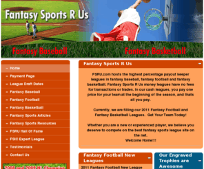 fsru.net: Fantasy Sports R Us
Fantasy Sports R Us hosts auction and snake draft fantasy sports keeper leagues in baseball, football, and basketball. FSRU offers rotisserie and head to head money leagues with cash and trophies to the winners.