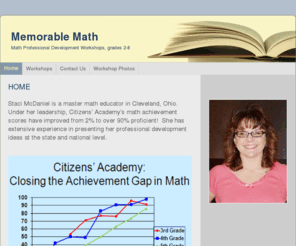 memorablemath.com: Memorable Math - Home
Math Workshops...Boost your Achievement Scores...Staci McDaniel is a math educator in Cleveland.  Under her leadership, Citizens' Academy's math achievement scores have improved from 2% proficient to over 90%! She has extensive experience in presenting PD.