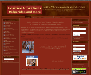 positive-vibrations.biz: Positive Vibrations....mehr als Didgeridoos - Ihr Spezialist für Deutschland und die EU, ob Bambus, Teak, Eukalyptus.....
  hier finden Sie Ihr Didgeridoo .
Herzlich willkommen bei Positive Vibrations - Didgeridoo and More Ihrem Fachhändler für Didgeridoos, Perkussion und Zubehör Hier finden Sie original australische Eukalyptus Didgeridoo´s, Varianten aus Bambus, Teakdidgeridoos, Jackfruitdidgeridoos und aus Didgeridoos aus heimischen Hölzern, Slides etc..In den Workshops, Kursen und im Einzelunterricht können Sie bei Uns Didgeridoo spielen lernen! Wir veranstalten zahlreiche Events, Konzerte und vermitteln Didgeridoo Künstler