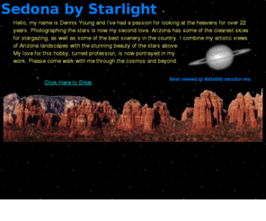 sedonastarlight.com: Sedona By Starlight Home Page
Sedona, Arizona's own Starman, Dennis Young.  Displays his passion for astronomy through his nighttime photography.  A rare collection of photos of the Hale/Bopp and Hyakutake Comets shot over stunning Arizona landscapes.