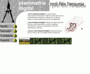 jordifelix.com: Planimetria Digital, Jordi Felix Franquesa, Serveis Topografics
Es una empresa especialista en treballs per la definició sobre paper de les característiques del terreny o edificacions, ja sigui en planta o en alçt i perfils transversals o longitudinals.