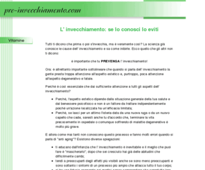 pre-invecchiamento.com: Pre- Invecchiamento: per evitare l' invecchiamento devi conoscerlo prima
Tutti ti dicono che prima o poi s'invecchia, ma è veramente così? La scienza già conosce le cause dell' invecchiamento e sa come inibirle. Ecco quello che gli altri non ti dicono.