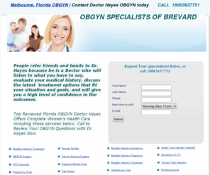 melbourneobgyn.com: OBGYN - Bladder Infections - Female Fertility - Pregnant - Pap Tests - Birth Control - UTI - Fibroids Treatment - Florida
Women refer friends and family to Melbourne Florida OBGYN Doctor Hayes because he really listens to you, evaluates your medical history, shares the latest treatment options that fit your needs, and gives you a high level of confidence in the outcomes.