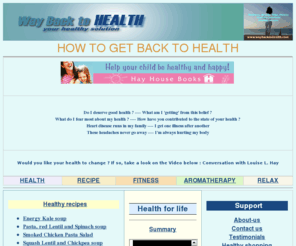 waybacktohealth.com: How to be healthy | healthy solution | how to heal your life | Take charge of your health & well-being with Louise L. Hay | waybacktohealth.com
Louise L. Hay advice about your life, Aromatherapy provides a valuable alternative to chemical-based medicines, Calculate your Body Mass Index (BMI) & start your health program best suited for you, how to be healthy