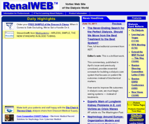 renalweb.com: RenalWEB - Vortex Web Site of the Dialysis World
RenalWEB is a dialysis information resource on the internet for hemodialysis and peritoneal dialysis products.   Dialysis discussion groups, on-line chat, the Dialysis Yellow Pages, journals, job ads, dialysis stock reports can be found there.  RenalWEB is an  essential resource for everyone in the hemodialysis and peritoneal dialysis  industry and for those in the dialysis, nephrology, kidney disease, hemodialysis, and peritoneal dialysis medical fields.  RenalWEB also promotes on-line dialysis education and training for improved patient outcomes.