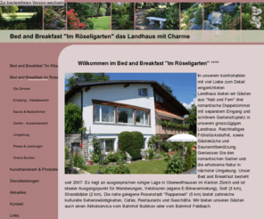 roeseligarten.ch: Bed and Breakfast "Im Röseligarten" das Landhaus mit Charme
Bed and Breakfast Im Roeseligarten. Willkommen in unserem komfortablen mit viel Liebe zum Detail eingerichteten Landhaus.Wir bieten Gästen aus Nah und Fern drei romantische Doppelzimmer mit separatem Eingang und schönem Gartensitzplatz. Idealer Ausgangspunkt für Wanderungen, Velotouren (eigene E-Bikevermietung), Golf, Strandbäder. Die nahe gelegene Rosenstadt Rapperswil bietet zahlreiche kulturelle Sehenswürdigkeiten, Cafés, Restaurants und Geschäfte