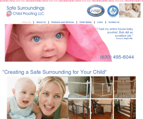 safesurroundingsonline.com: Safe Surroundings Childproofing, Chicago Childproofing,
We are a family-owned and operated childproofing company dedicated to the safety of children. Serving the Chicagoland area. (630) 495-6044.