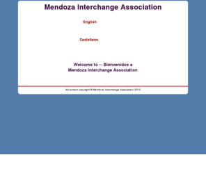 mendozainterchange.org: Welcome to Mendoza Interchange Association
The purpose of the Mendoza Interchange Association (MIA) in Mendoza, Argentina is to promote intercultural exchange between the people of Argentina and other countries and cultures. Vehicles for doing this include seminars, workshops, performances and dissemination of  information. MIA is currently developing programs in areas including food and culture, music, and fine arts and invites suggestions for specific activities.