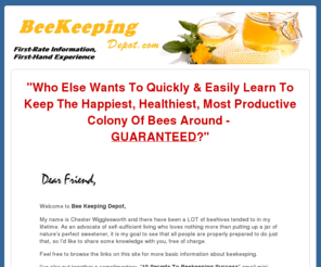 beekeepingdepot.com: Beekeeping - Beekeeping Courses - Bee Keeping Intro. - Bee Keeping - Beekeeping Supplies - Beekeeping Equipment - Honey Beekeeping
Articles and a Free Course on Beekeeping Information, including core facts about Honey Bees Beekeeping, tips on understanding the Beekeeping Hive, advice on the Beekeeping Suit, a guide to Beekeeper Supplies, and even a commentary on the importance of a Beekeeping Guide.