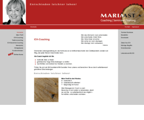 maria-ast.de: Ich-Coaching - Entschieden leichter leben - Maria Ast, Persönlichkeitscoach
Maria Ast Persönlichkeitscoach - Entschieden leichter leben - seit 2004 erfahrener Coach für Persönlichkeitsentwicklung. Als Coach begleite ich Sie, kraftvolle Ziele zu finden, gefühlssicher kluge Entscheidungen zu treffen, nachfühlbar und motiviert ins Handeln zu kommen. Fühlen Sie sich als Mit-Gestalterin/Mit-Gestalter Ihres Lebens und bereichern Sie es durch selbstbewusst getroffene Entscheidungen.