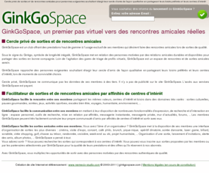 ginko-space.com: Cercle privé de sorties et de rencontres amicales pour personnes exigeantes souhaitant élargir leur cercle d’amis de façon qualitative en partageant leurs loisirs préférés et leurs centres d’intérêt
Cercle privé de sorties et de rencontres amicales pour personnes exigeantes souhaitant élargir leur cercle d’amis de façon qualitative en partageant leurs loisirs préférés et leurs centres d’intérêt