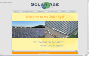 solarageholding.com: Solar Age Holding: Solar power plants, Solid revenues, Green electricity, Protect ecological surroundings, Solar energy, Global Warming
Combine a negative environmental development, global warming, with a positive technological development, solar power plant. By realizing solar power plants we protect our ecological surroundings, provide our investors with solid revenues and create jobs within the entire solar chain.